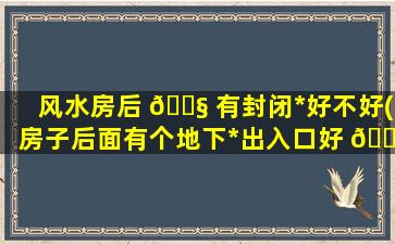 风水房后 🐧 有封闭*
好不好(房子后面有个地下*
出入口好 🌴 吗)